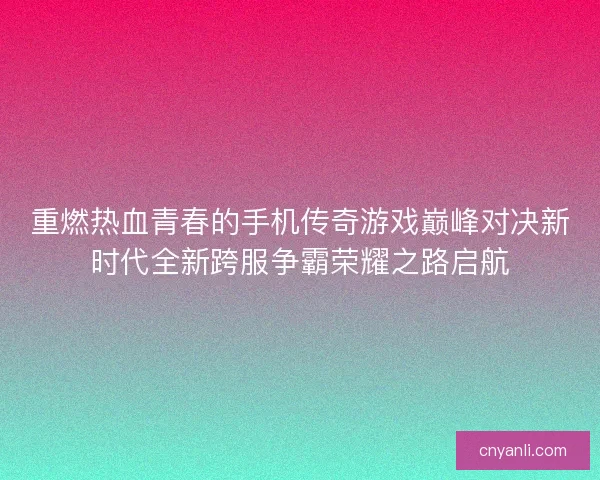 重燃热血青春的手机传奇游戏巅峰对决新时代全新跨服争霸荣耀之路启航
