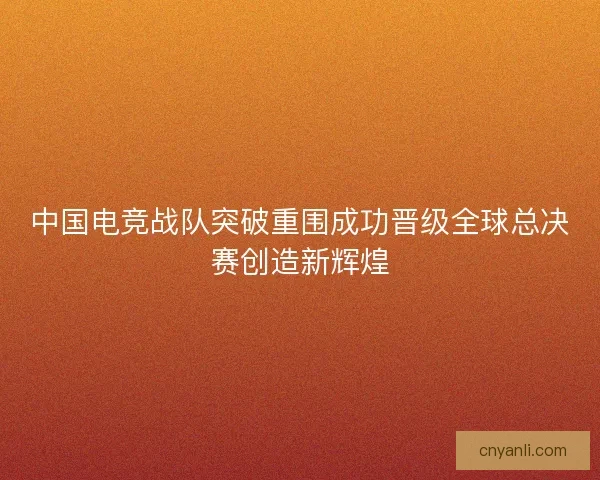 中国电竞战队突破重围成功晋级全球总决赛创造新辉煌