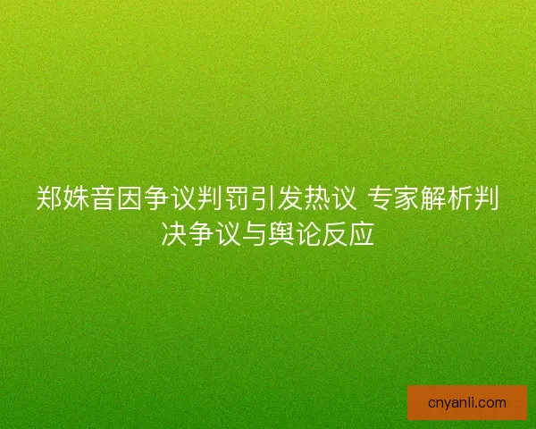 郑姝音因争议判罚引发热议 专家解析判决争议与舆论反应