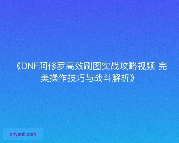 《DNF阿修罗高效刷图实战攻略视频 完美操作技巧与战斗解析》