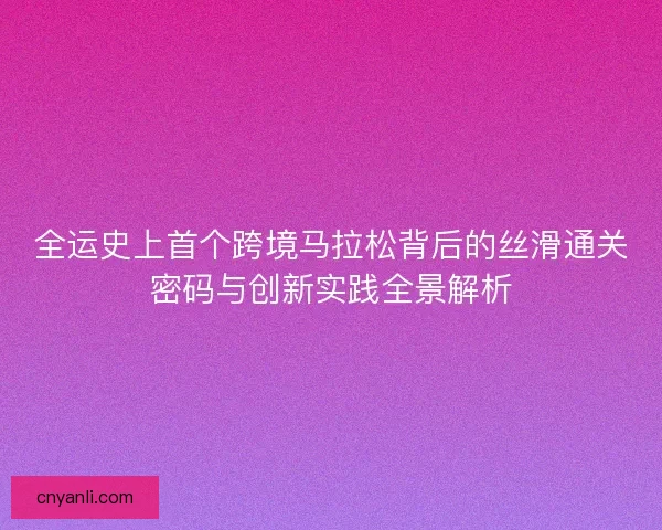 全运史上首个跨境马拉松背后的丝滑通关密码与创新实践全景解析